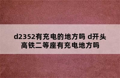 d2352有充电的地方吗 d开头高铁二等座有充电地方吗